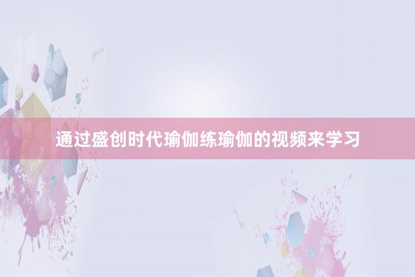 通过盛创时代瑜伽练瑜伽的视频来学习