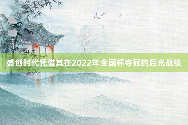 盛创时代凭借其在2022年全国杯夺冠的后光战绩