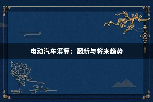 电动汽车筹算:翻新与将来趋势