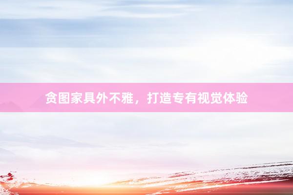 贪图家具外不雅，打造专有视觉体验