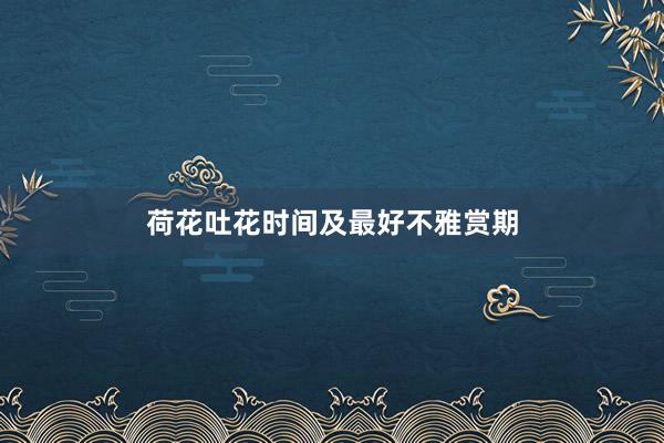 荷花吐花时间及最好不雅赏期