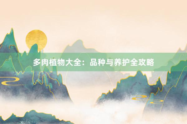 多肉植物大全：品种与养护全攻略