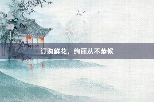 订购鲜花，绚丽从不恭候
