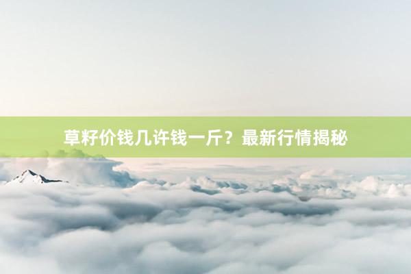 草籽价钱几许钱一斤？最新行情揭秘