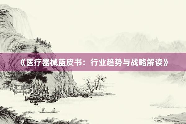 《医疗器械蓝皮书：行业趋势与战略解读》