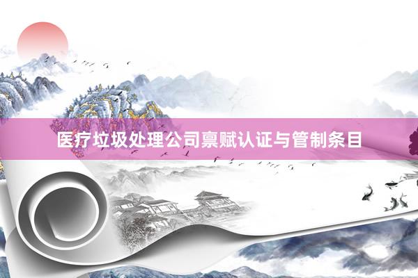 医疗垃圾处理公司禀赋认证与管制条目
